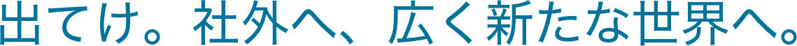 出てけ。社外へ、広く新たな世界へ。